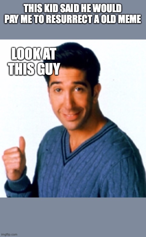 lol | THIS KID SAID HE WOULD PAY ME TO RESURRECT A OLD MEME; LOOK AT THIS GUY | image tagged in ross geller this guy | made w/ Imgflip meme maker