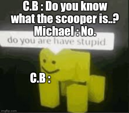 do you are have stupid | C.B : Do you know what the scooper is..?
Michael : No. C.B : | image tagged in do you are have stupid | made w/ Imgflip meme maker