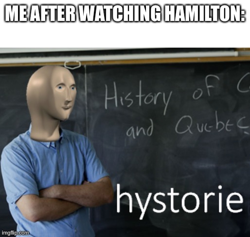 meme man hystorie | ME AFTER WATCHING HAMILTON: | image tagged in meme man hystorie | made w/ Imgflip meme maker