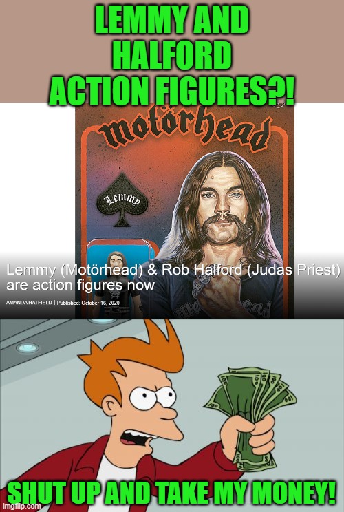 Coolest thing EVER! | LEMMY AND HALFORD ACTION FIGURES?! SHUT UP AND TAKE MY MONEY! | image tagged in memes,shut up and take my money fry | made w/ Imgflip meme maker
