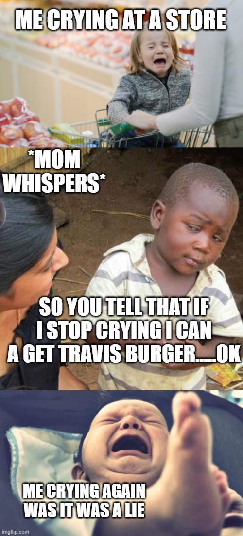 whyyyyyy why you bully | ME CRYING AT A STORE; *MOM WHISPERS*; SO YOU TELL THAT IF I STOP CRYING I CAN A GET TRAVIS BURGER.....OK; ME CRYING AGAIN WAS IT WAS A LIE | image tagged in memes,third world skeptical kid | made w/ Imgflip meme maker