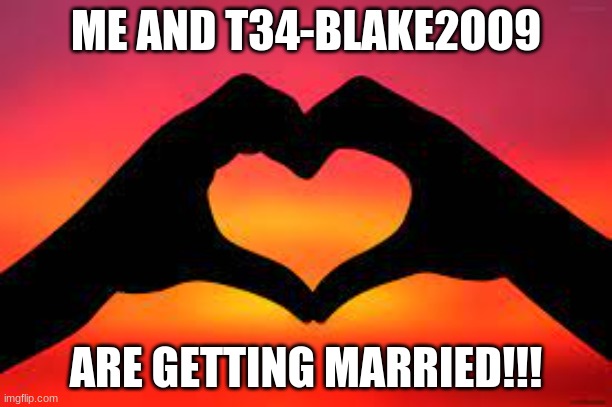 :D | ME AND T34-BLAKE2OO9; ARE GETTING MARRIED!!! | made w/ Imgflip meme maker