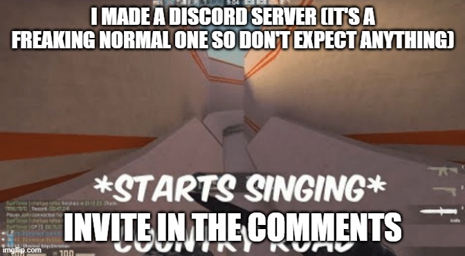 starts singing country roads |  I MADE A DISCORD SERVER (IT'S A FREAKING NORMAL ONE SO DON'T EXPECT ANYTHING); INVITE IN THE COMMENTS | image tagged in starts singing country roads | made w/ Imgflip meme maker