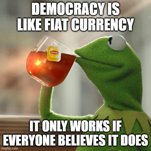 Why Trump Wants to Destroy Your Republic | DEMOCRACY IS LIKE FIAT CURRENCY; IT ONLY WORKS IF EVERYONE BELIEVES IT DOES | image tagged in memes,but that's none of my business,kermit the frog,trump,politics | made w/ Imgflip meme maker