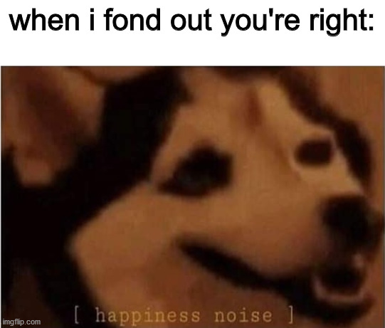 Happiness Noice | when i fond out you're right: | image tagged in happiness noice | made w/ Imgflip meme maker