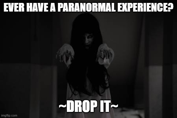 Paranormal Experience | EVER HAVE A PARANORMAL EXPERIENCE? ~DROP IT~ | image tagged in meme | made w/ Imgflip meme maker