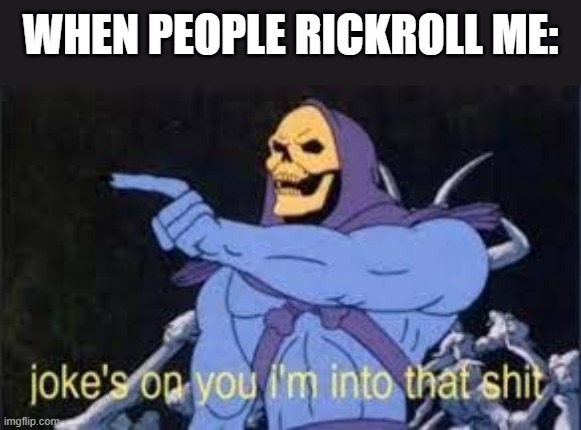 Jokes on you im into that shit | WHEN PEOPLE RICKROLL ME: | image tagged in jokes on you im into that shit | made w/ Imgflip meme maker
