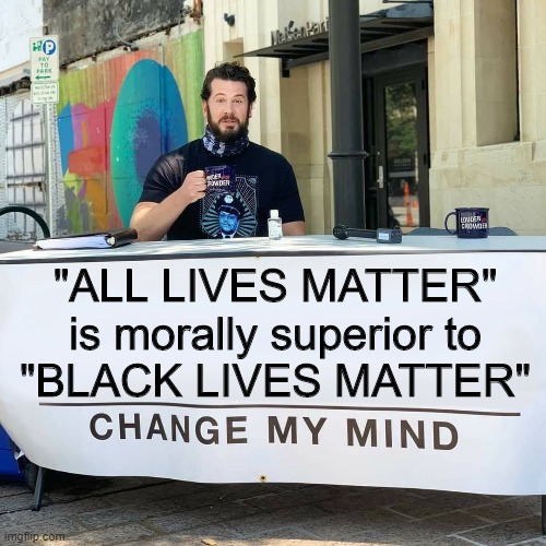 It's more inclusive, caring and compassionate. | "ALL LIVES MATTER"
 is morally superior to 
"BLACK LIVES MATTER" | image tagged in change my mind | made w/ Imgflip meme maker