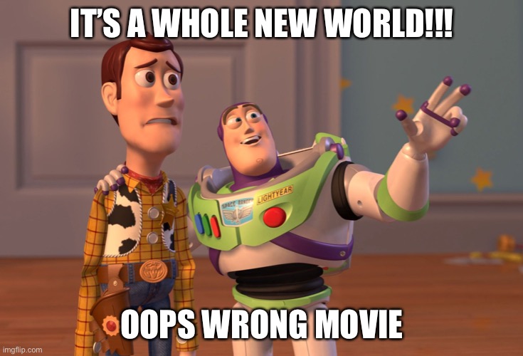 Lol | IT’S A WHOLE NEW WORLD!!! OOPS WRONG MOVIE | image tagged in memes,x x everywhere,funny,aladdin,toy story,movies | made w/ Imgflip meme maker