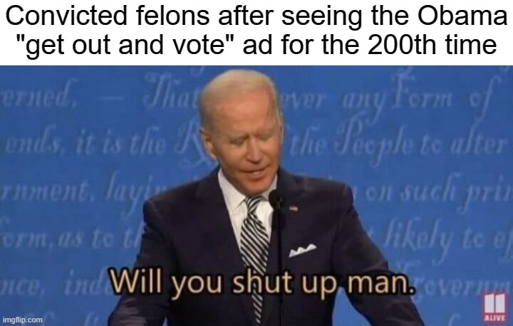 Disenfranchised voters | Convicted felons after seeing the Obama
"get out and vote" ad for the 200th time | image tagged in will you shut up man,obama,voters,vote,election 2020,annoying | made w/ Imgflip meme maker