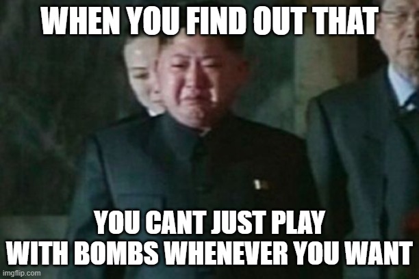 Kim Jong Un Sad | WHEN YOU FIND OUT THAT; YOU CANT JUST PLAY WITH BOMBS WHENEVER YOU WANT | image tagged in memes,kim jong un sad | made w/ Imgflip meme maker