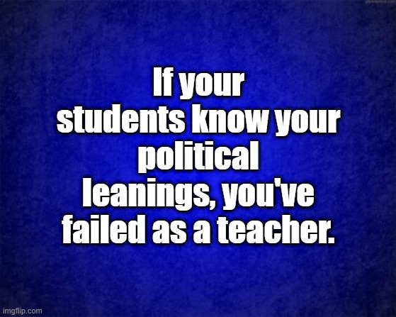 leanings | If your students know your political leanings, you've failed as a teacher. | image tagged in blue background | made w/ Imgflip meme maker