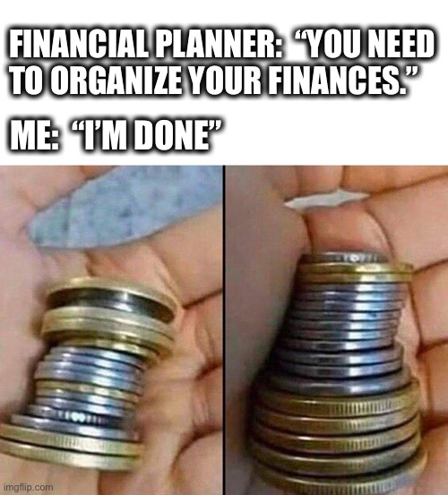 It didn’t take me long to organize my finances | FINANCIAL PLANNER:  “YOU NEED
TO ORGANIZE YOUR FINANCES.”; ME:  “I’M DONE” | image tagged in money,change,coins,finance,organize,memes | made w/ Imgflip meme maker