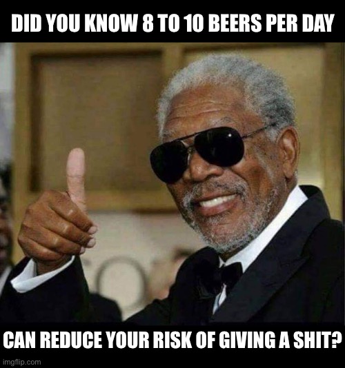 8 to 10, 10 to 12.  Give or take a few. | DID YOU KNOW 8 TO 10 BEERS PER DAY; CAN REDUCE YOUR RISK OF GIVING A SHIT? | image tagged in morgan freeman thumbs up,beer,drinking,self medicate,it works,memes | made w/ Imgflip meme maker