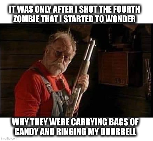 It was a good shot though, right? | IT WAS ONLY AFTER I SHOT THE FOURTH
ZOMBIE THAT I STARTED TO WONDER; WHY THEY WERE CARRYING BAGS OF
CANDY AND RINGING MY DOORBELL | image tagged in shotgun,zombie,doorbell,trick or treat,kids,halloween | made w/ Imgflip meme maker