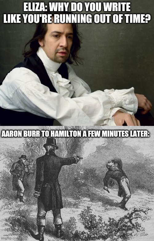 and can i has mod? | ELIZA: WHY DO YOU WRITE LIKE YOU'RE RUNNING OUT OF TIME? AARON BURR TO HAMILTON A FEW MINUTES LATER: | image tagged in hamilton write like you're running out of time,aaron burr and alexander hamilton | made w/ Imgflip meme maker