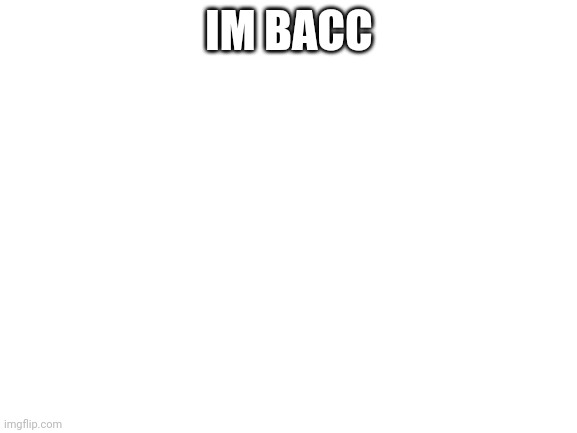 Blank White Template | IM BACC | image tagged in blank white template | made w/ Imgflip meme maker