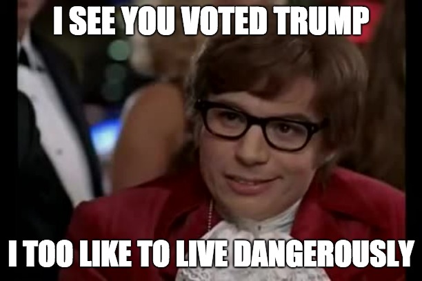 I Too Like To Live Dangerously | I SEE YOU VOTED TRUMP; I TOO LIKE TO LIVE DANGEROUSLY | image tagged in memes,i too like to live dangerously | made w/ Imgflip meme maker