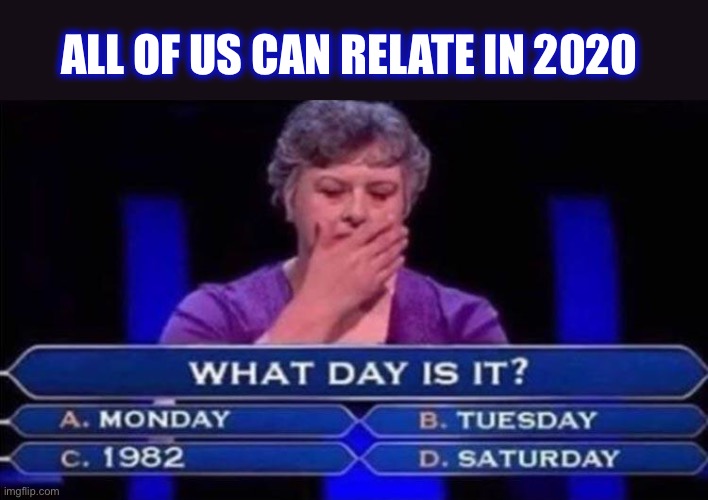 I’ll guarantee everyday is like a Monday, though | ALL OF US CAN RELATE IN 2020 | image tagged in who wants to be a millionaire,day,who knows,2020,confused,meme | made w/ Imgflip meme maker