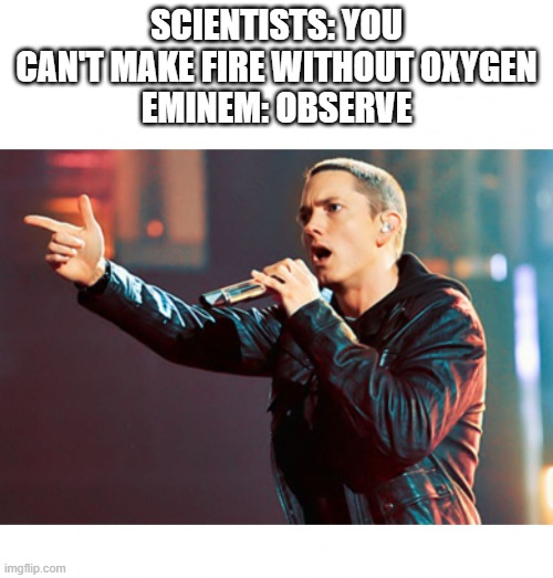 If he becomes a teacher, imma quit school. | SCIENTISTS: YOU CAN'T MAKE FIRE WITHOUT OXYGEN
EMINEM: OBSERVE | image tagged in eminem rap,memes,awesome rap god | made w/ Imgflip meme maker