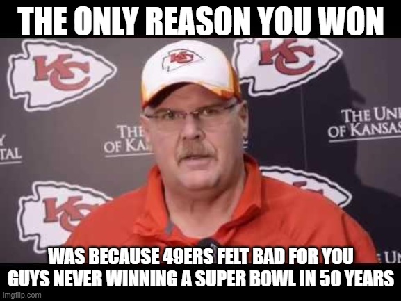 Andy Reid | THE ONLY REASON YOU WON; WAS BECAUSE 49ERS FELT BAD FOR YOU GUYS NEVER WINNING A SUPER BOWL IN 50 YEARS | image tagged in andy reid | made w/ Imgflip meme maker