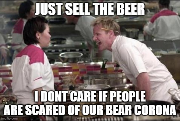 WHY ARE YOU AFRAID OF THIS BEER | JUST SELL THE BEER; I DONT CARE IF PEOPLE ARE SCARED OF OUR BEAR CORONA | image tagged in memes,angry chef gordon ramsay | made w/ Imgflip meme maker