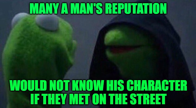 Kermit Me to Me |  MANY A MAN'S REPUTATION; WOULD NOT KNOW HIS CHARACTER IF THEY MET ON THE STREET | image tagged in kermit me to me | made w/ Imgflip meme maker
