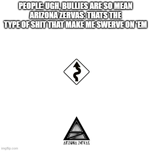 Swerve is amazing! | PEOPLE: UGH, BULLIES ARE SO MEAN
ARIZONA ZERVAS: THATS THE TYPE OF SHIT THAT MAKE ME SWERVE ON 'EM | image tagged in arizona zervas,swerve | made w/ Imgflip meme maker