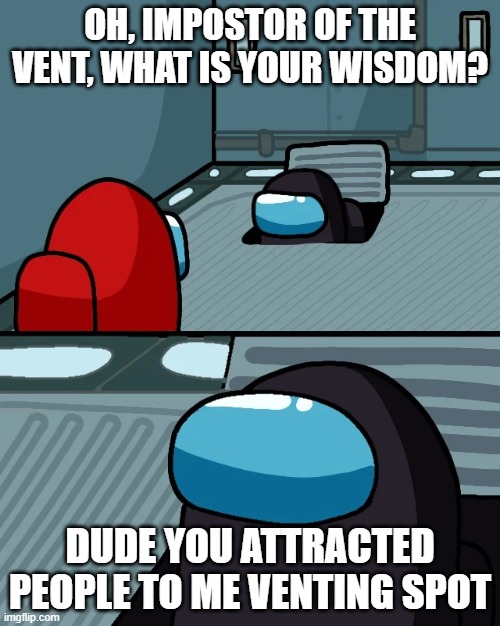 impostor of the vent | OH, IMPOSTOR OF THE VENT, WHAT IS YOUR WISDOM? DUDE YOU ATTRACTED PEOPLE TO ME VENTING SPOT | image tagged in impostor of the vent | made w/ Imgflip meme maker