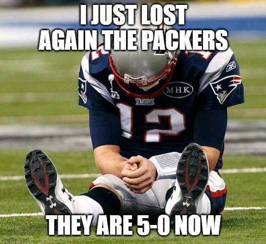 WE ARE UNDEFEATABLE | I JUST LOST AGAIN THE PACKERS; THEY ARE 5-0 NOW | image tagged in tom brady sad | made w/ Imgflip meme maker