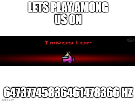 Blank White Template | LETS PLAY AMONG
US ON; 64737745836461478366 HZ | image tagged in blank white template | made w/ Imgflip meme maker