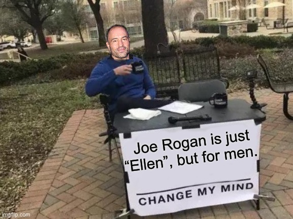 It is an interesting podcast | Joe Rogan is just “Ellen”, but for men. | image tagged in memes,change my mind,ellen,joe rogan,men,podcast | made w/ Imgflip meme maker