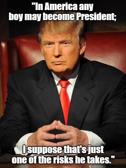 Serious Trump | "In America any boy may become President;; I suppose that's just one of the risks he takes." | image tagged in serious trump | made w/ Imgflip meme maker