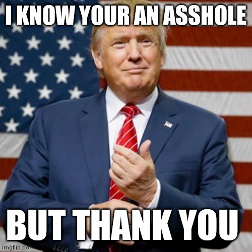 Pres Trump | I KNOW YOUR AN ASSHOLE; BUT THANK YOU | image tagged in pres trump | made w/ Imgflip meme maker