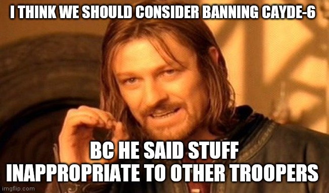 One Does Not Simply | I THINK WE SHOULD CONSIDER BANNING CAYDE-6; BC HE SAID STUFF INAPPROPRIATE TO OTHER TROOPERS | image tagged in memes,one does not simply | made w/ Imgflip meme maker