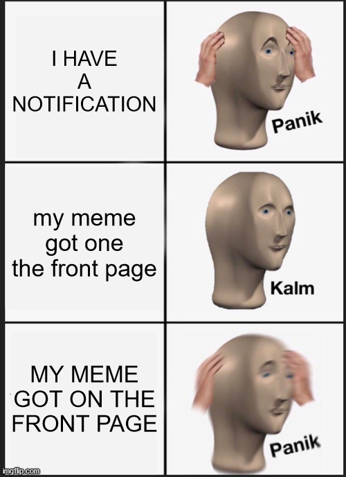 Panik Kalm Panik Meme | I HAVE A NOTIFICATION; my meme got one the front page; MY MEME GOT ON THE FRONT PAGE | image tagged in memes,panik kalm panik | made w/ Imgflip meme maker