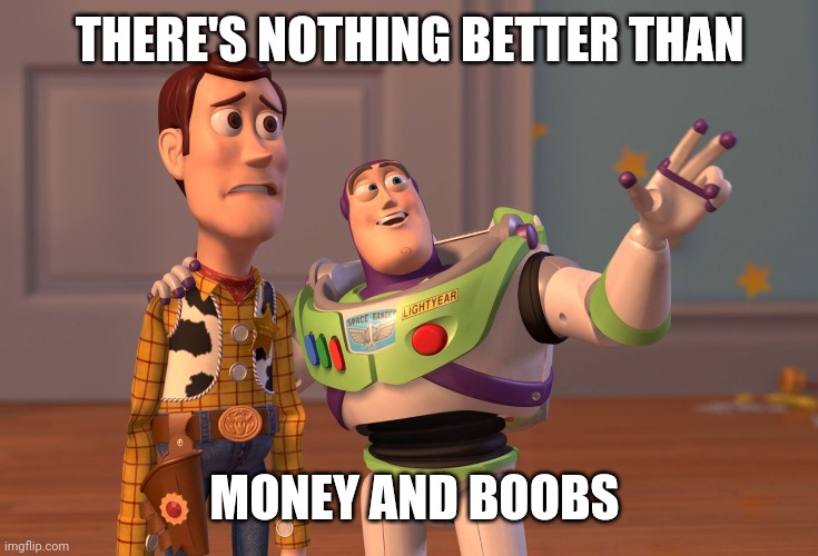 X, X Everywhere | THERE'S NOTHING BETTER THAN; MONEY AND BOOBS | image tagged in memes,x x everywhere | made w/ Imgflip meme maker