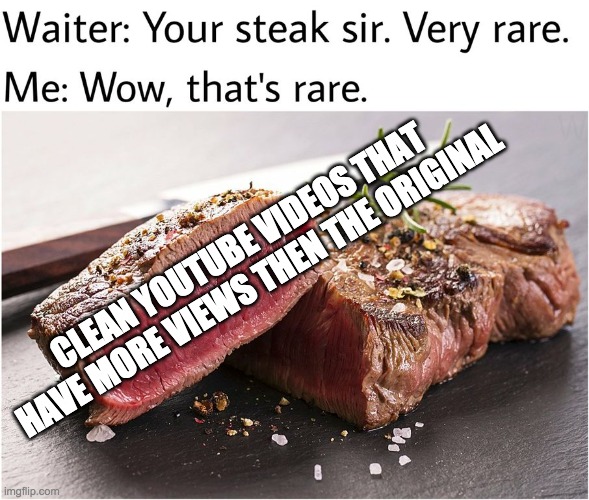 rare steak meme | CLEAN YOUTUBE VIDEOS THAT HAVE MORE VIEWS THEN THE ORIGINAL | image tagged in rare steak meme | made w/ Imgflip meme maker