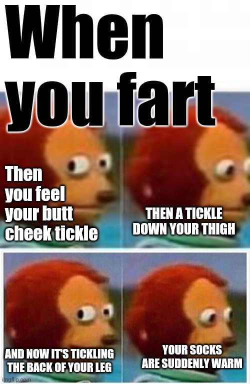 S-H-A-R-T | When you fart; Then you feel your butt cheek tickle; THEN A TICKLE DOWN YOUR THIGH; YOUR SOCKS ARE SUDDENLY WARM; AND NOW IT'S TICKLING THE BACK OF YOUR LEG | image tagged in memes,monkey puppet,monkey puppet avoids eye contact | made w/ Imgflip meme maker