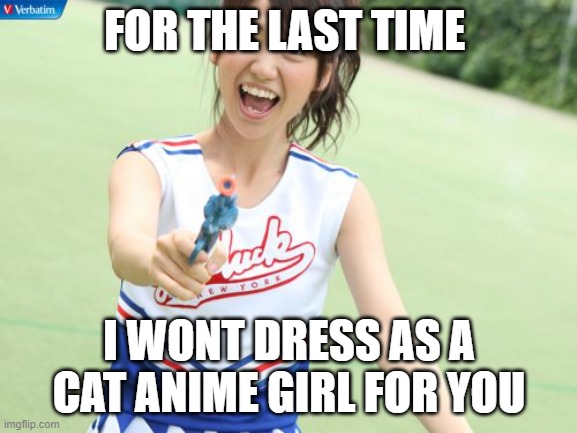 Plssss | FOR THE LAST TIME; I WONT DRESS AS A CAT ANIME GIRL FOR YOU | image tagged in memes,yuko with gun | made w/ Imgflip meme maker