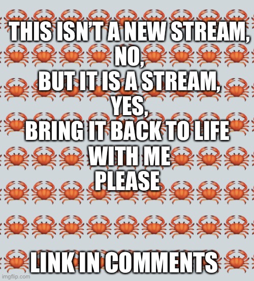 Yes, no, I don’t know, but I want to bring this stream back | THIS ISN’T A NEW STREAM,
NO,
BUT IT IS A STREAM,
YES,
BRING IT BACK TO LIFE 
WITH ME
PLEASE; LINK IN COMMENTS | image tagged in crab background | made w/ Imgflip meme maker