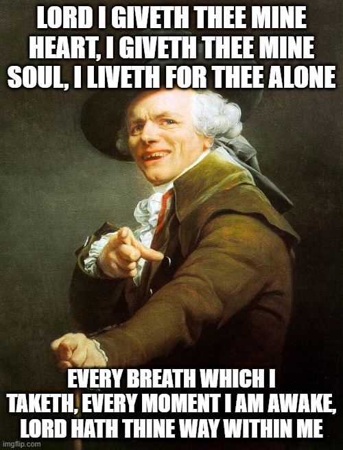Old French Man | LORD I GIVETH THEE MINE HEART, I GIVETH THEE MINE SOUL, I LIVETH FOR THEE ALONE; EVERY BREATH WHICH I TAKETH, EVERY MOMENT I AM AWAKE, LORD HATH THINE WAY WITHIN ME | image tagged in old french man,archaic rap,memes,joseph ducreux,old english rap,meme | made w/ Imgflip meme maker