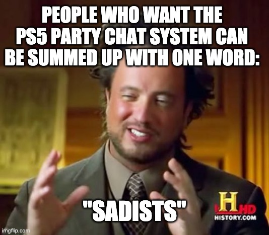 PS5 Party Chat | PEOPLE WHO WANT THE PS5 PARTY CHAT SYSTEM CAN BE SUMMED UP WITH ONE WORD:; "SADISTS" | image tagged in memes,ancient aliens | made w/ Imgflip meme maker