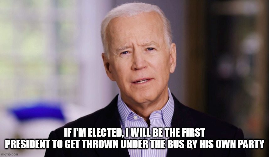 Joe Biden 2020 | IF I'M ELECTED, I WILL BE THE FIRST PRESIDENT TO GET THROWN UNDER THE BUS BY HIS OWN PARTY | image tagged in joe biden 2020 | made w/ Imgflip meme maker