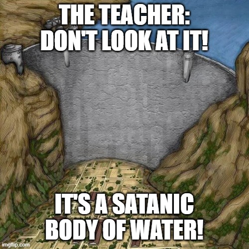 Water Dam Meme | THE TEACHER: DON'T LOOK AT IT! IT'S A SATANIC BODY OF WATER! | image tagged in water dam meme | made w/ Imgflip meme maker