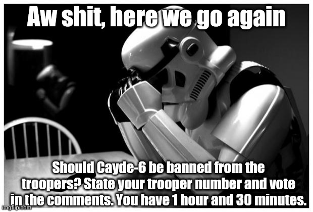 Sad Storm Trooper | Aw shit, here we go again; Should Cayde-6 be banned from the troopers? State your trooper number and vote in the comments. You have 1 hour and 30 minutes. | image tagged in sad storm trooper | made w/ Imgflip meme maker