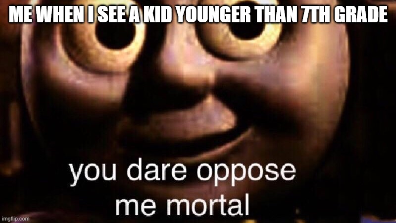 You dare oppose me mortal | ME WHEN I SEE A KID YOUNGER THAN 7TH GRADE | image tagged in you dare oppose me mortal | made w/ Imgflip meme maker