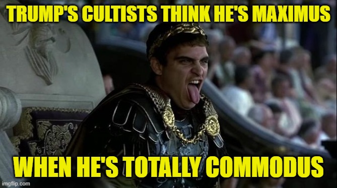 Trump is Commodus | TRUMP'S CULTISTS THINK HE'S MAXIMUS; WHEN HE'S TOTALLY COMMODUS | image tagged in commodus,memes,gladiator | made w/ Imgflip meme maker