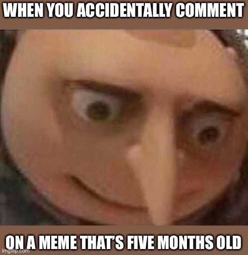 Oops? | WHEN YOU ACCIDENTALLY COMMENT; ON A MEME THAT’S FIVE MONTHS OLD | image tagged in gru meme | made w/ Imgflip meme maker
