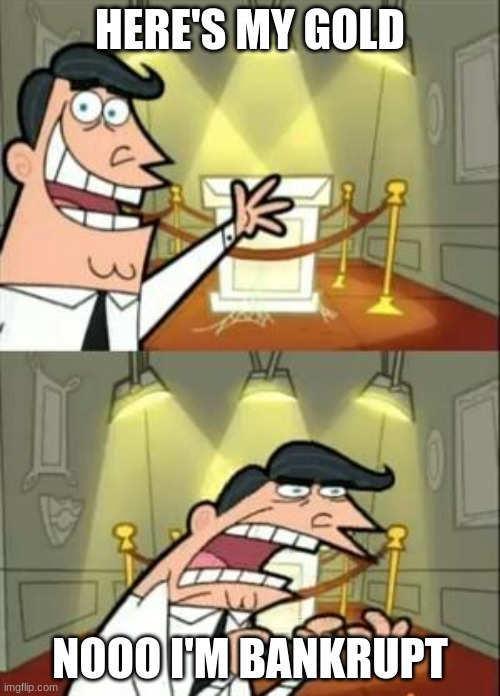 This Is Where I'd Put My Trophy If I Had One | HERE'S MY GOLD; NOOO I'M BANKRUPT | image tagged in memes,this is where i'd put my trophy if i had one | made w/ Imgflip meme maker